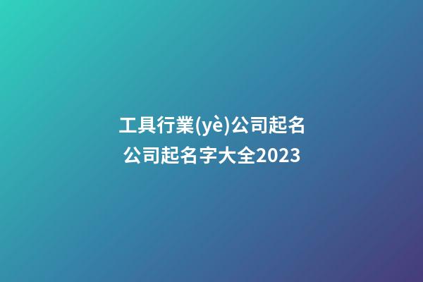工具行業(yè)公司起名 公司起名字大全2023-第1張-公司起名-玄機派
